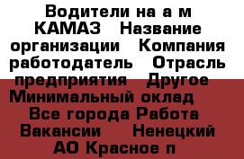 Водители на а/м КАМАЗ › Название организации ­ Компания-работодатель › Отрасль предприятия ­ Другое › Минимальный оклад ­ 1 - Все города Работа » Вакансии   . Ненецкий АО,Красное п.